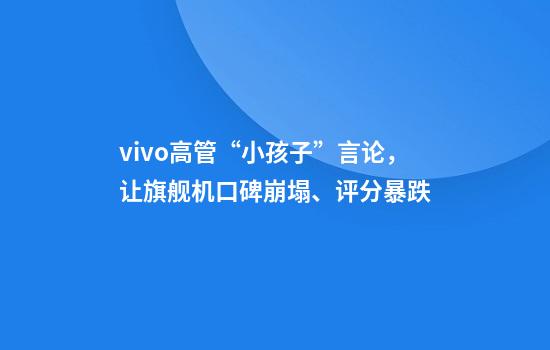 vivo高管“小孩子”言论，让旗舰机口碑崩塌、评分暴跌