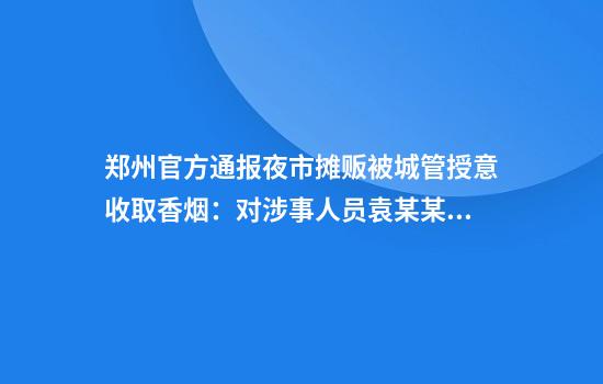 郑州官方通报夜市摊贩被城管授意收取香烟：对涉事人员袁某某停职调查