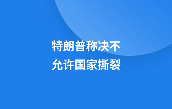特朗普称决不允许国家撕裂