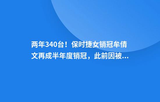 两年340台！保时捷女销冠牟倩文再成半年度销冠，此前因被造黄谣报警