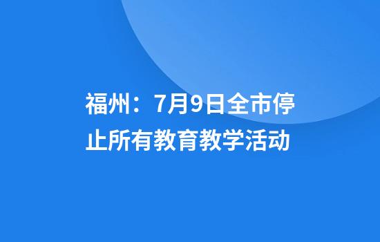 福州：7月9日全市停止所有教育教学活动