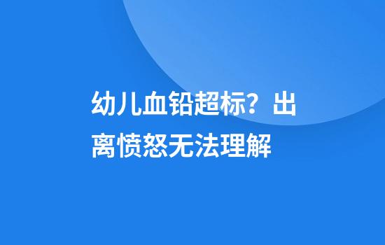 幼儿血铅超标？出离愤怒+无法理解