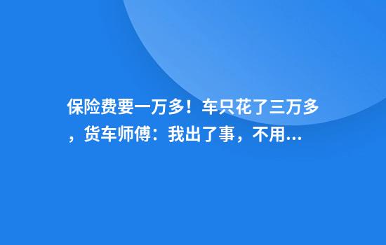保险费要一万多！车只花了三万多，货车师傅：我出了事，不用你管