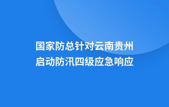 国家防总针对云南贵州启动防汛四级应急响应