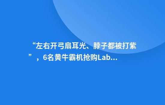 “左右开弓扇耳光、脖子都被打紫”，6名黄牛霸机抢购Labubu殴打劝阻者