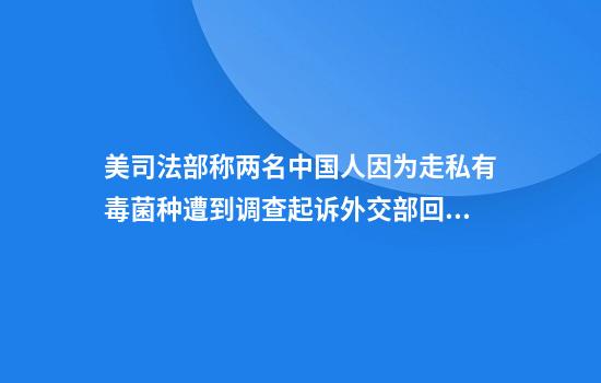 美司法部称两名中国人因为走私有毒菌种遭到调查起诉外交部回应