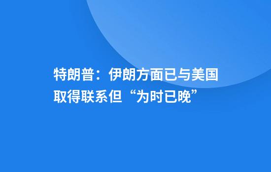 特朗普：伊朗方面已与美国取得联系但“为时已晚”