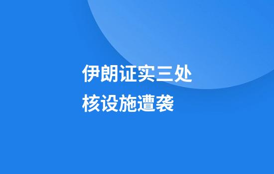 伊朗证实三处核设施遭袭