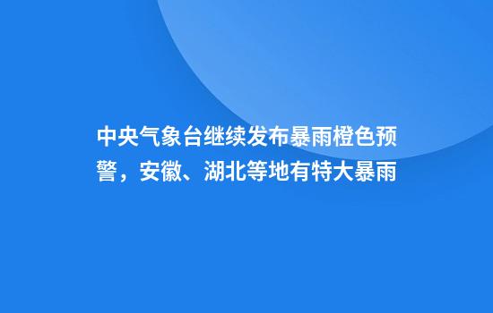 中央气象台继续发布暴雨橙色预警，安徽、湖北等地有特大暴雨