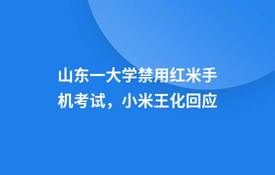 山东一大学禁用红米手机考试，小米王化回应