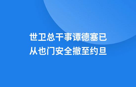 世卫总干事谭德塞已从也门安全撤至约旦