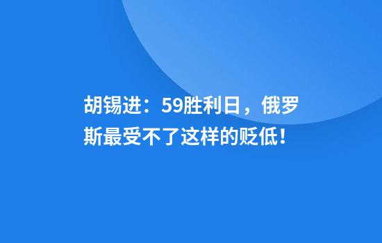 胡锡进：5.9胜利日，俄罗斯最受不了这样的贬低！