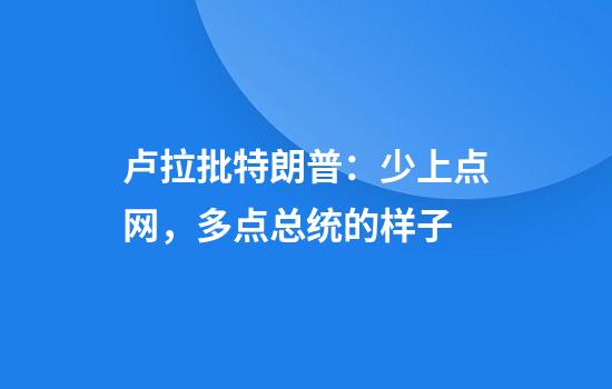 卢拉批特朗普：少上点网，多点总统的样子