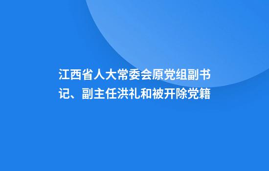 江西省人大常委会原党组副书记、副主任洪礼和被开除党籍