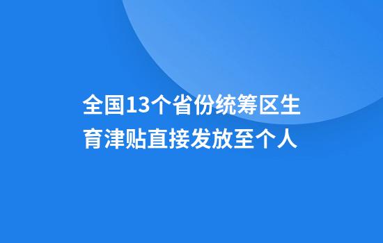 全国13个省份统筹区生育津贴直接发放至个人