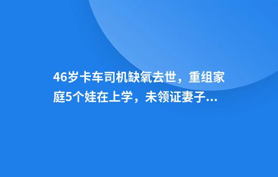 46岁卡车司机缺氧去世，重组家庭5个娃在上学，未领证妻子：愿意抚养