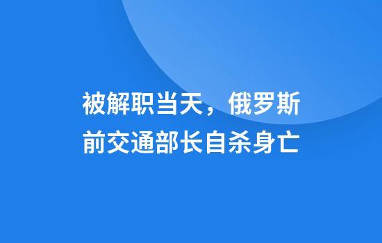 被解职当天，俄罗斯前交通部长自杀身亡