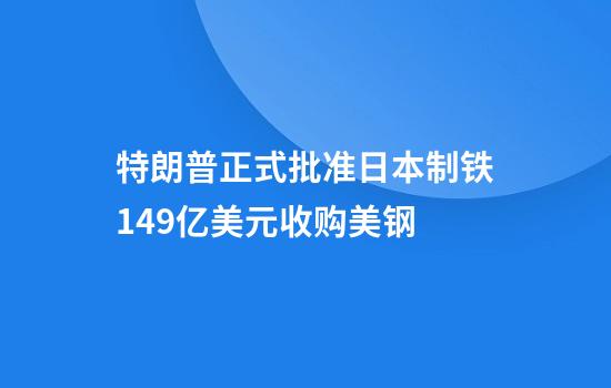 特朗普正式批准日本制铁149亿美元收购美钢