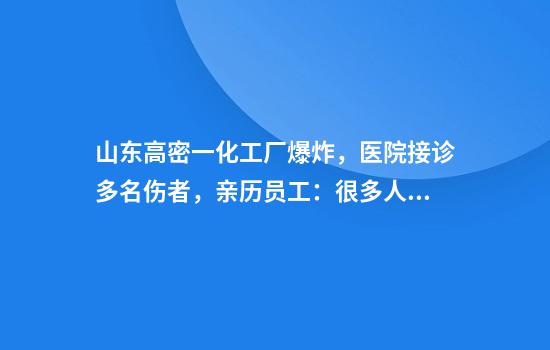 山东高密一化工厂爆炸，医院接诊多名伤者，亲历员工：很多人下班回去了，自己有事折返