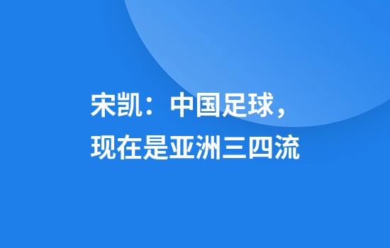 宋凯：中国足球，现在是亚洲三四流