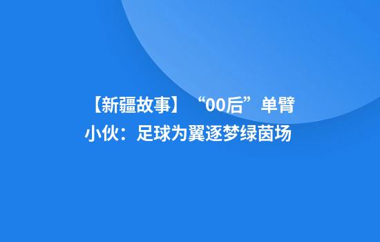 【新疆故事】“00后”单臂小伙：足球为翼逐梦绿茵场