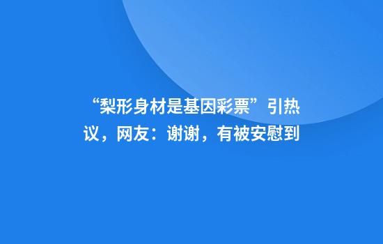 “梨形身材是基因彩票”引热议，网友：谢谢，有被安慰到