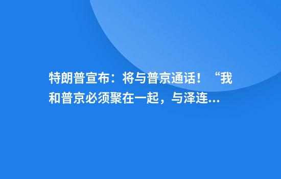 特朗普宣布：将与普京通话！“我和普京必须聚在一起，与泽连斯基会谈非常不愉快”！泽连斯基想见普京，俄方：有条件