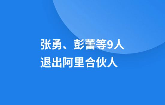 张勇、彭蕾等9人退出阿里合伙人