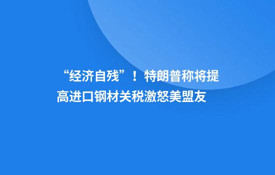 “经济自残”！特朗普称将提高进口钢材关税激怒美盟友