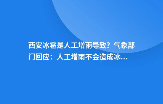 西安冰雹是人工增雨导致？气象部门回应：人工增雨不会造成冰雹