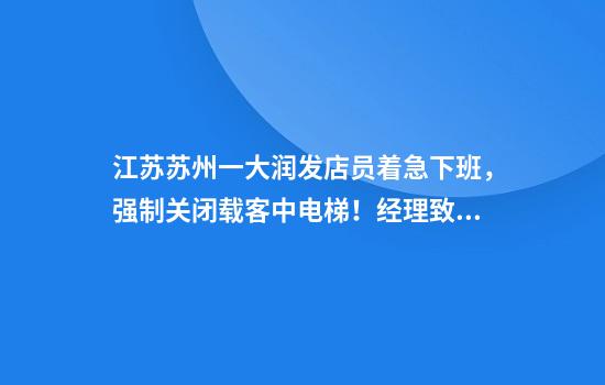 江苏苏州一大润发店员着急下班，强制关闭载客中电梯！经理致歉：已警告处罚