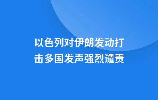 以色列对伊朗发动打击多国发声强烈谴责