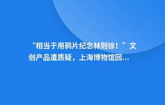 “相当于用鸦片纪念林则徐！”文创产品遭质疑，上海博物馆回应