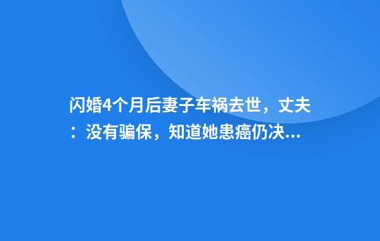 闪婚4个月后妻子车祸去世，丈夫：没有骗保，知道她患癌仍决定结婚