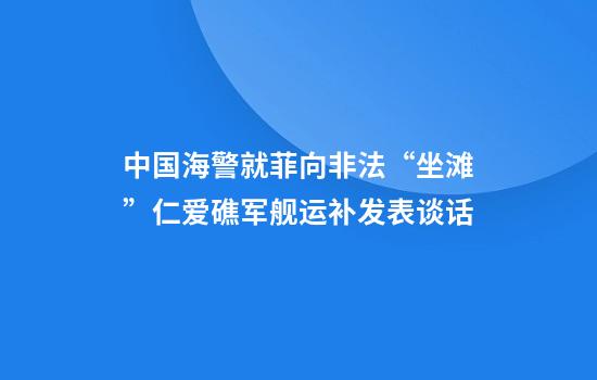 中国海警就菲向非法“坐滩”仁爱礁军舰运补发表谈话