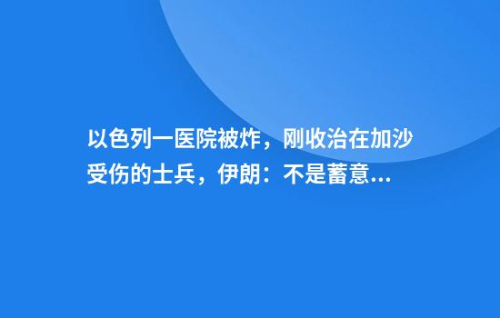 以色列一医院被炸，刚收治在加沙受伤的士兵，伊朗：不是蓄意袭击！德黑兰传出巨大爆炸声！特朗普拒绝普京：先解决你们自己的事