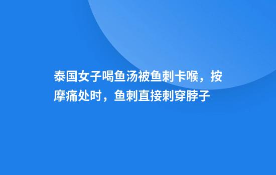 泰国女子喝鱼汤被鱼刺卡喉，按摩痛处时，鱼刺直接刺穿脖子