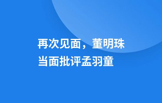 再次见面，董明珠当面批评孟羽童
