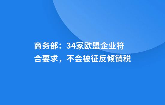 商务部：34家欧盟企业符合要求，不会被征反倾销税