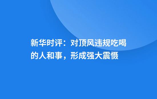 新华时评：对顶风违规吃喝的人和事，形成强大震慑