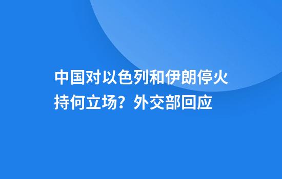 中国对以色列和伊朗停火持何立场？外交部回应