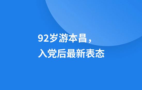 92岁游本昌，入党后最新表态