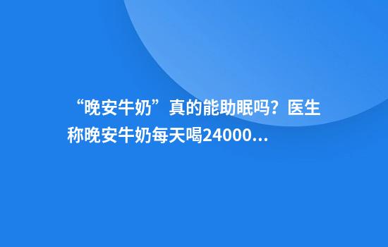 “晚安牛奶”真的能助眠吗？医生称晚安牛奶每天喝24000瓶才有效