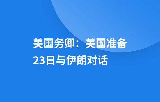 美国务卿：美国准备23日与伊朗对话