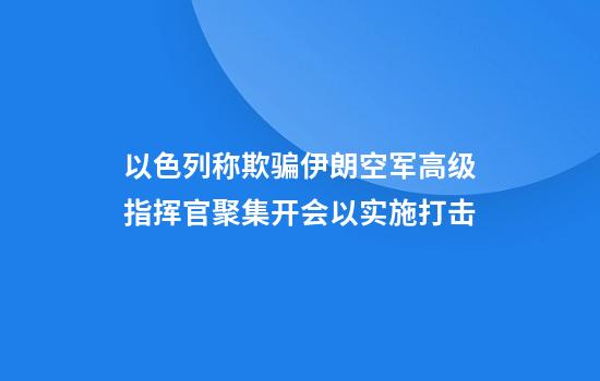 以色列称欺骗伊朗空军高级指挥官聚集开会以实施打击