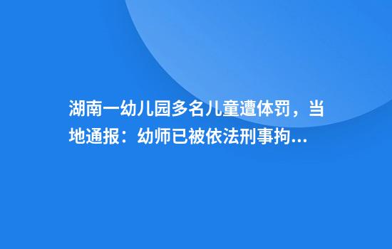 湖南一幼儿园多名儿童遭体罚，当地通报：幼师已被依法刑事拘留