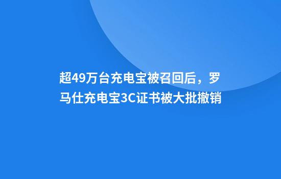 超49万台充电宝被召回后，罗马仕充电宝3C证书被大批撤销
