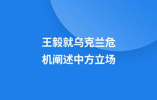 王毅就乌克兰危机阐述中方立场