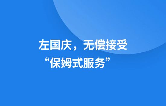 左国庆，无偿接受“保姆式服务”