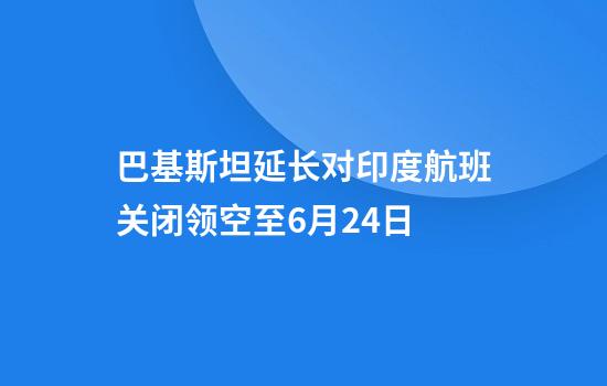 巴基斯坦延长对印度航班关闭领空至6月24日